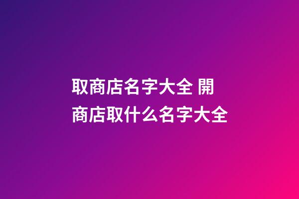 取商店名字大全 開商店取什么名字大全-第1張-店鋪起名-玄機派